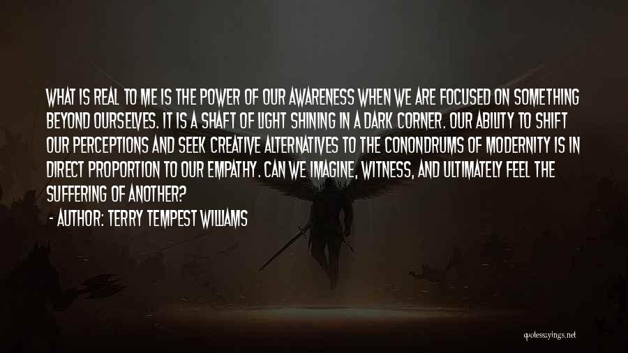 Terry Tempest Williams Quotes: What Is Real To Me Is The Power Of Our Awareness When We Are Focused On Something Beyond Ourselves. It