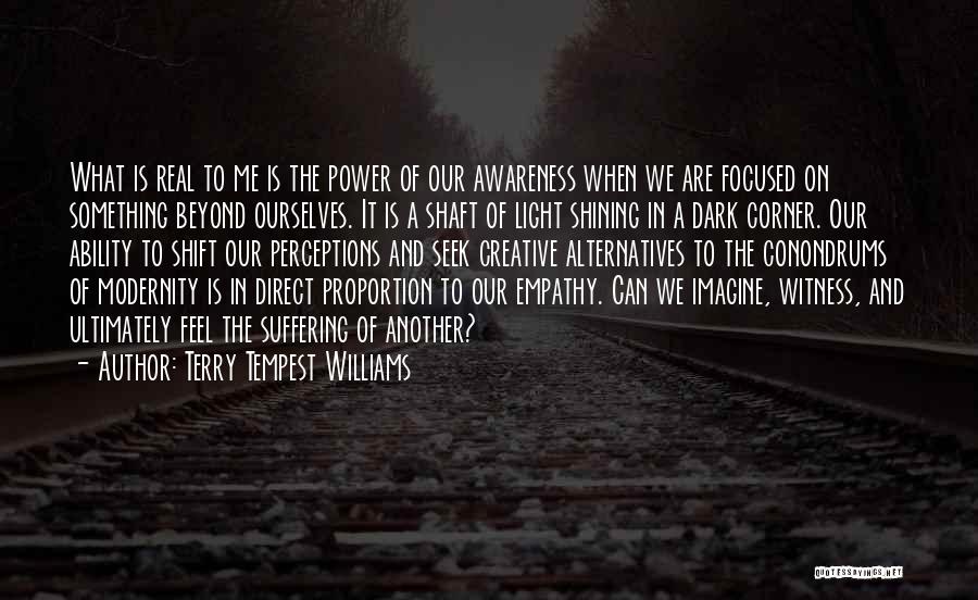 Terry Tempest Williams Quotes: What Is Real To Me Is The Power Of Our Awareness When We Are Focused On Something Beyond Ourselves. It