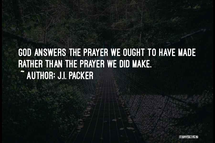 J.I. Packer Quotes: God Answers The Prayer We Ought To Have Made Rather Than The Prayer We Did Make.