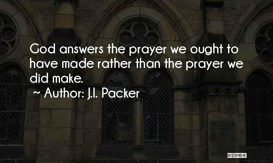 J.I. Packer Quotes: God Answers The Prayer We Ought To Have Made Rather Than The Prayer We Did Make.