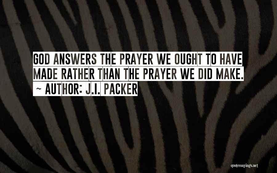 J.I. Packer Quotes: God Answers The Prayer We Ought To Have Made Rather Than The Prayer We Did Make.