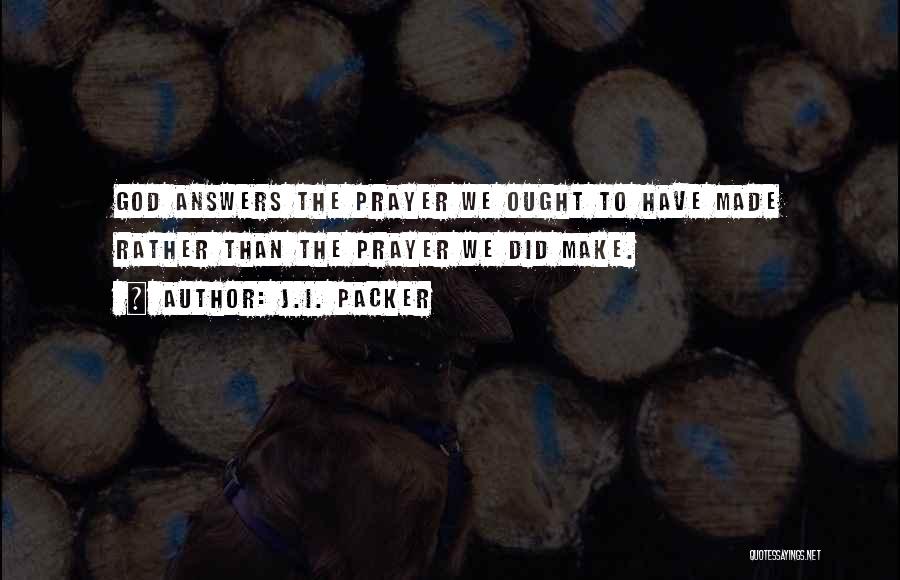 J.I. Packer Quotes: God Answers The Prayer We Ought To Have Made Rather Than The Prayer We Did Make.