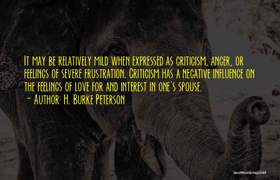 H. Burke Peterson Quotes: It May Be Relatively Mild When Expressed As Criticism, Anger, Or Feelings Of Severe Frustration. Criticism Has A Negative Influence