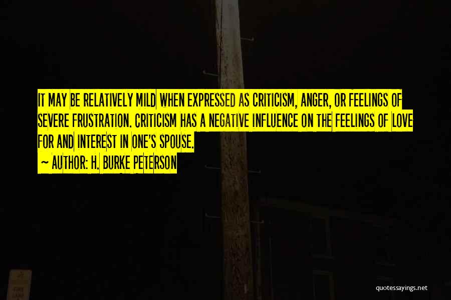 H. Burke Peterson Quotes: It May Be Relatively Mild When Expressed As Criticism, Anger, Or Feelings Of Severe Frustration. Criticism Has A Negative Influence