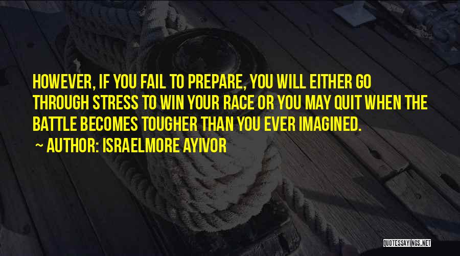 Israelmore Ayivor Quotes: However, If You Fail To Prepare, You Will Either Go Through Stress To Win Your Race Or You May Quit