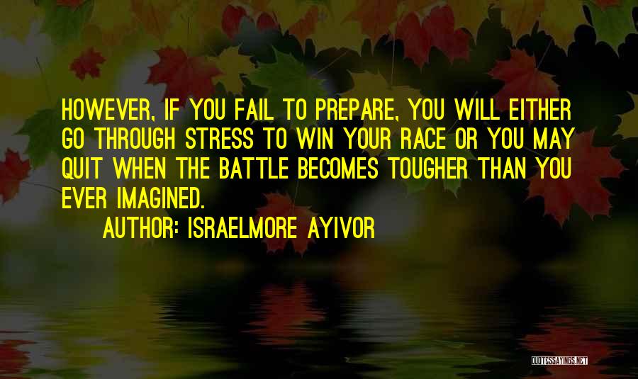 Israelmore Ayivor Quotes: However, If You Fail To Prepare, You Will Either Go Through Stress To Win Your Race Or You May Quit