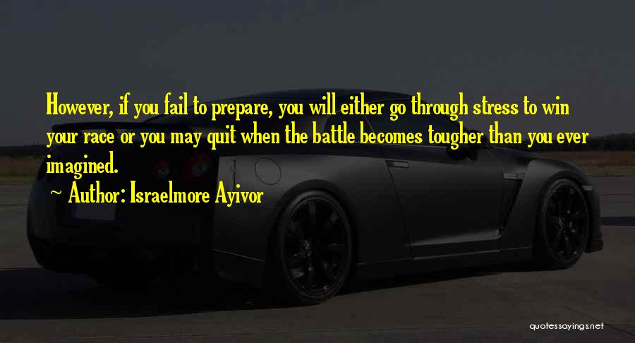 Israelmore Ayivor Quotes: However, If You Fail To Prepare, You Will Either Go Through Stress To Win Your Race Or You May Quit