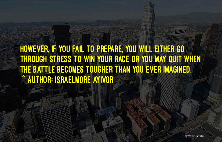 Israelmore Ayivor Quotes: However, If You Fail To Prepare, You Will Either Go Through Stress To Win Your Race Or You May Quit