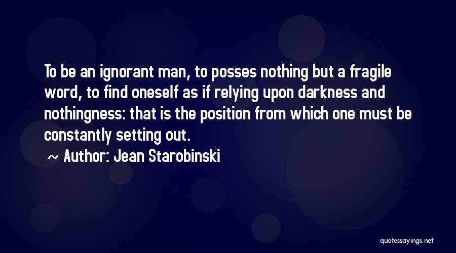 Jean Starobinski Quotes: To Be An Ignorant Man, To Posses Nothing But A Fragile Word, To Find Oneself As If Relying Upon Darkness