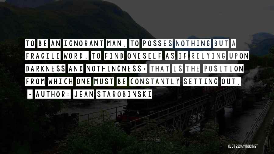 Jean Starobinski Quotes: To Be An Ignorant Man, To Posses Nothing But A Fragile Word, To Find Oneself As If Relying Upon Darkness