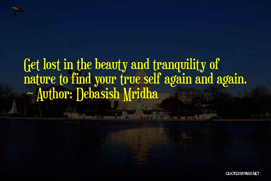 Debasish Mridha Quotes: Get Lost In The Beauty And Tranquility Of Nature To Find Your True Self Again And Again.