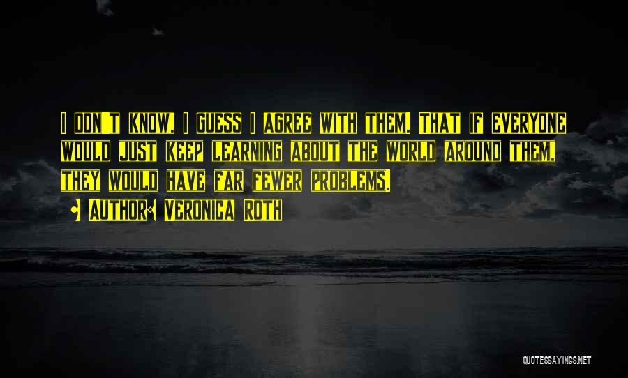 Veronica Roth Quotes: I Don't Know, I Guess I Agree With Them. That If Everyone Would Just Keep Learning About The World Around