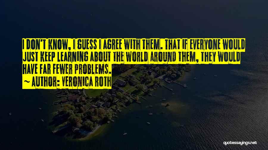 Veronica Roth Quotes: I Don't Know, I Guess I Agree With Them. That If Everyone Would Just Keep Learning About The World Around