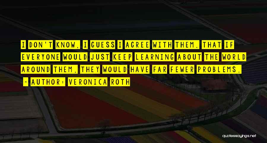 Veronica Roth Quotes: I Don't Know, I Guess I Agree With Them. That If Everyone Would Just Keep Learning About The World Around