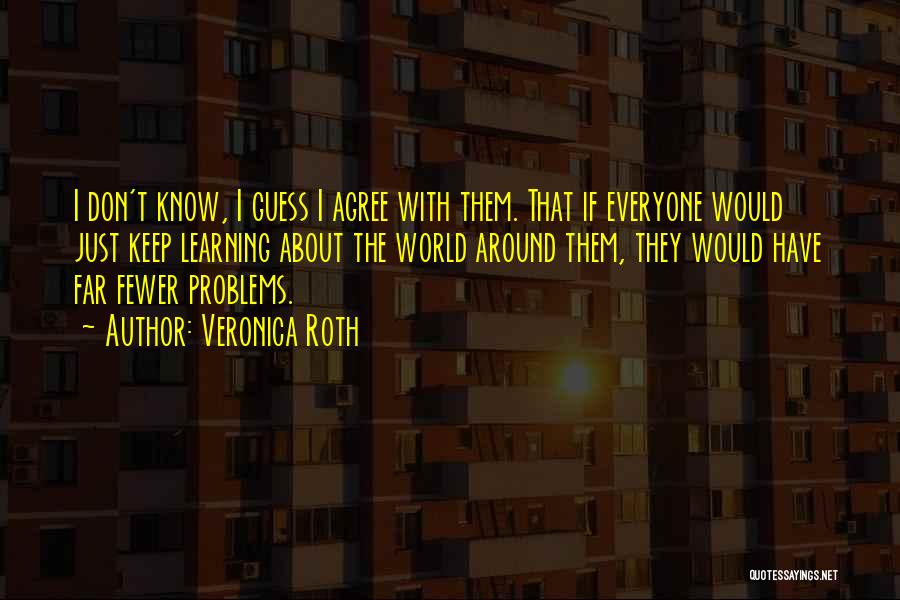 Veronica Roth Quotes: I Don't Know, I Guess I Agree With Them. That If Everyone Would Just Keep Learning About The World Around