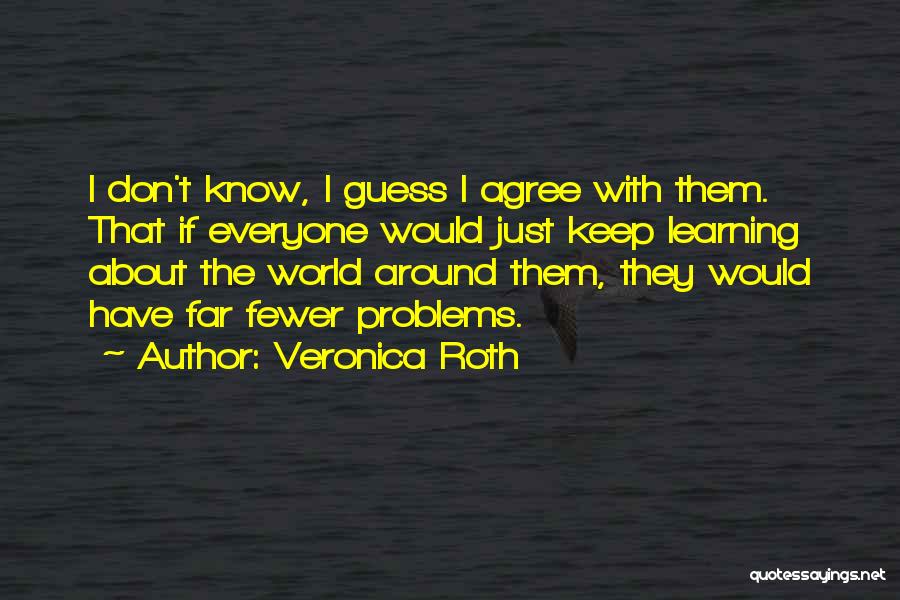 Veronica Roth Quotes: I Don't Know, I Guess I Agree With Them. That If Everyone Would Just Keep Learning About The World Around