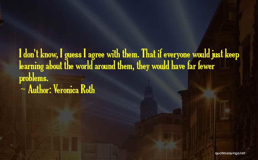 Veronica Roth Quotes: I Don't Know, I Guess I Agree With Them. That If Everyone Would Just Keep Learning About The World Around