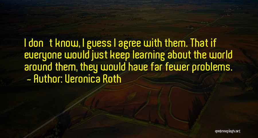 Veronica Roth Quotes: I Don't Know, I Guess I Agree With Them. That If Everyone Would Just Keep Learning About The World Around