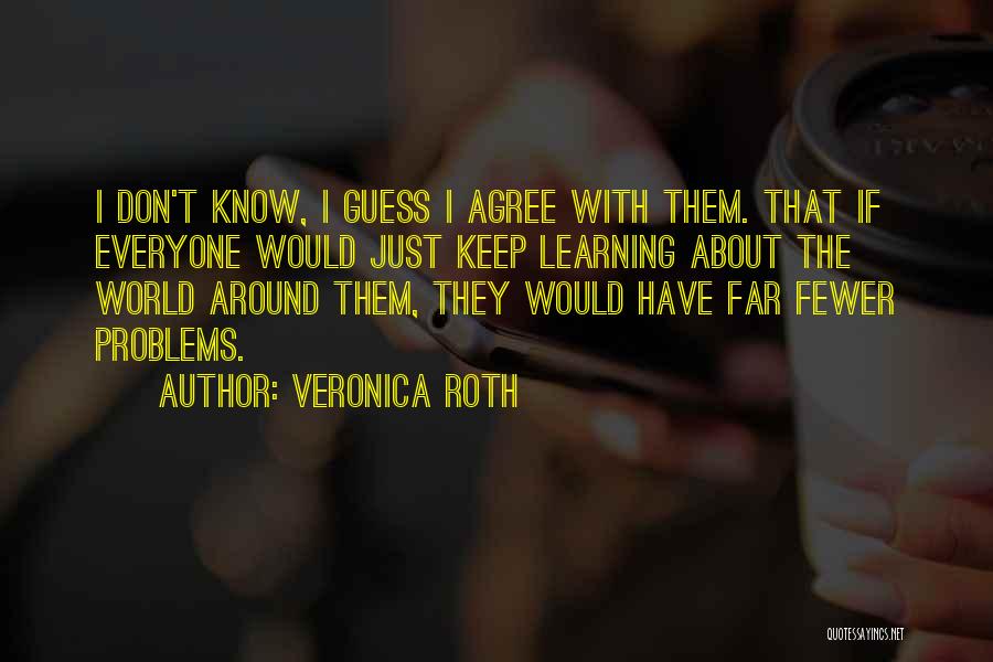 Veronica Roth Quotes: I Don't Know, I Guess I Agree With Them. That If Everyone Would Just Keep Learning About The World Around