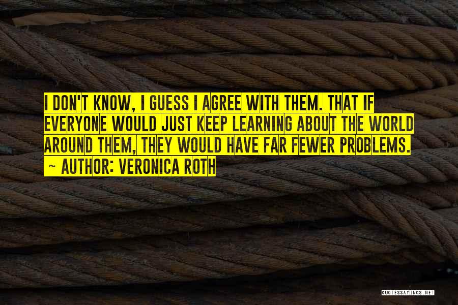 Veronica Roth Quotes: I Don't Know, I Guess I Agree With Them. That If Everyone Would Just Keep Learning About The World Around