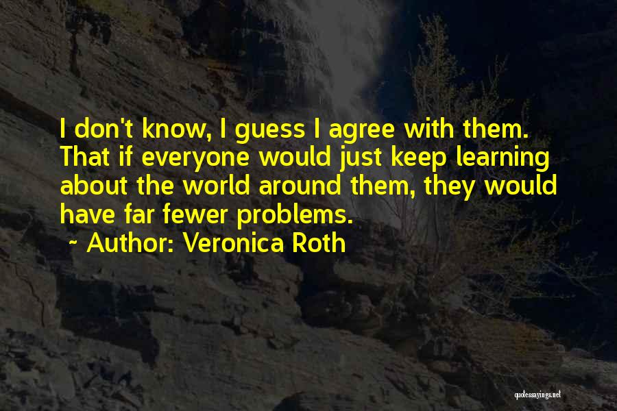 Veronica Roth Quotes: I Don't Know, I Guess I Agree With Them. That If Everyone Would Just Keep Learning About The World Around