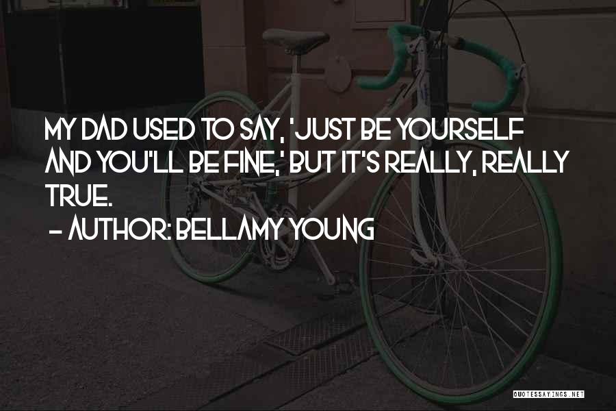 Bellamy Young Quotes: My Dad Used To Say, 'just Be Yourself And You'll Be Fine,' But It's Really, Really True.