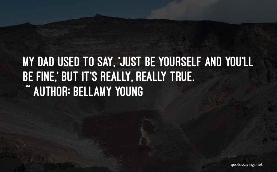 Bellamy Young Quotes: My Dad Used To Say, 'just Be Yourself And You'll Be Fine,' But It's Really, Really True.