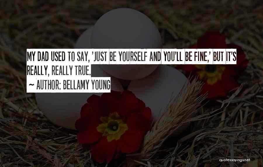 Bellamy Young Quotes: My Dad Used To Say, 'just Be Yourself And You'll Be Fine,' But It's Really, Really True.
