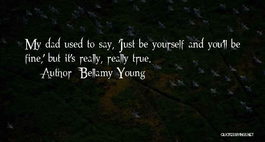 Bellamy Young Quotes: My Dad Used To Say, 'just Be Yourself And You'll Be Fine,' But It's Really, Really True.