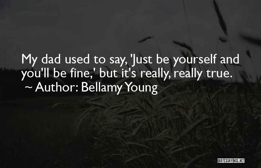 Bellamy Young Quotes: My Dad Used To Say, 'just Be Yourself And You'll Be Fine,' But It's Really, Really True.
