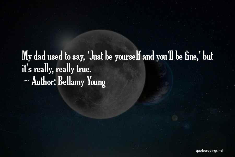 Bellamy Young Quotes: My Dad Used To Say, 'just Be Yourself And You'll Be Fine,' But It's Really, Really True.