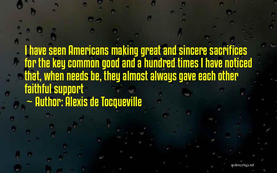 Alexis De Tocqueville Quotes: I Have Seen Americans Making Great And Sincere Sacrifices For The Key Common Good And A Hundred Times I Have
