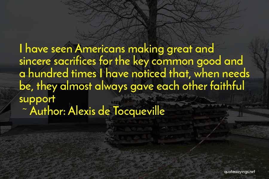 Alexis De Tocqueville Quotes: I Have Seen Americans Making Great And Sincere Sacrifices For The Key Common Good And A Hundred Times I Have