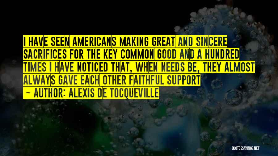 Alexis De Tocqueville Quotes: I Have Seen Americans Making Great And Sincere Sacrifices For The Key Common Good And A Hundred Times I Have