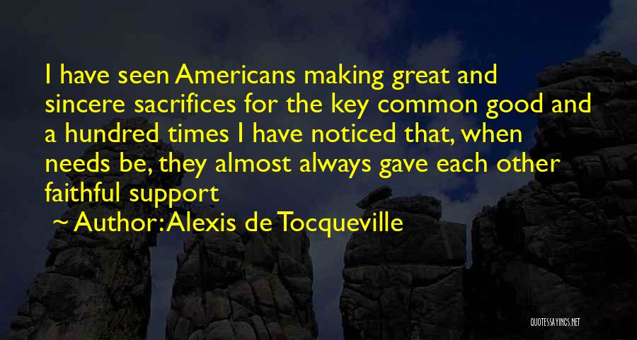 Alexis De Tocqueville Quotes: I Have Seen Americans Making Great And Sincere Sacrifices For The Key Common Good And A Hundred Times I Have