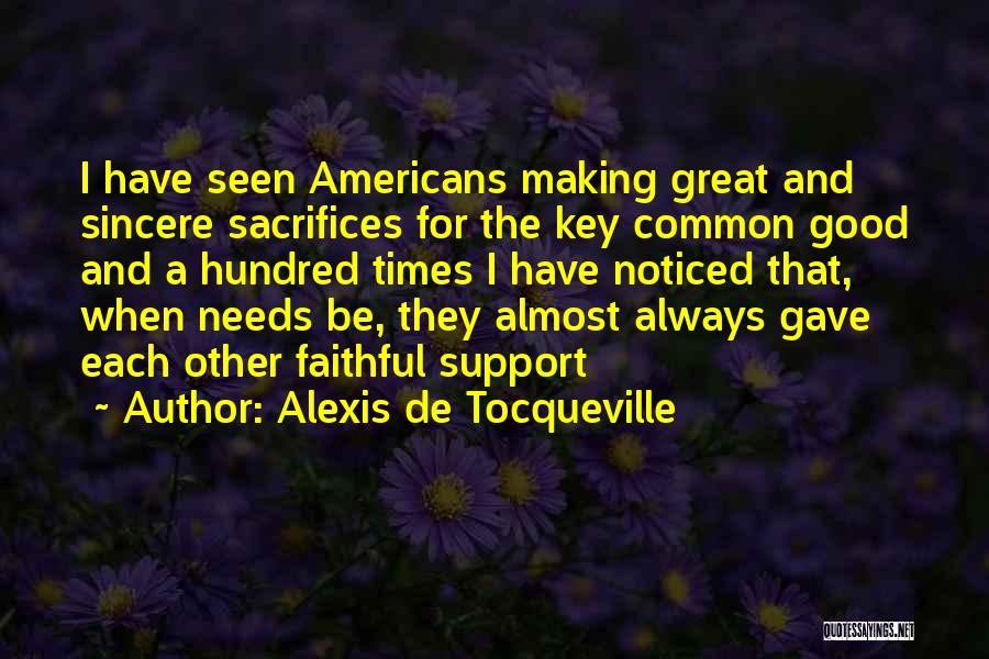 Alexis De Tocqueville Quotes: I Have Seen Americans Making Great And Sincere Sacrifices For The Key Common Good And A Hundred Times I Have