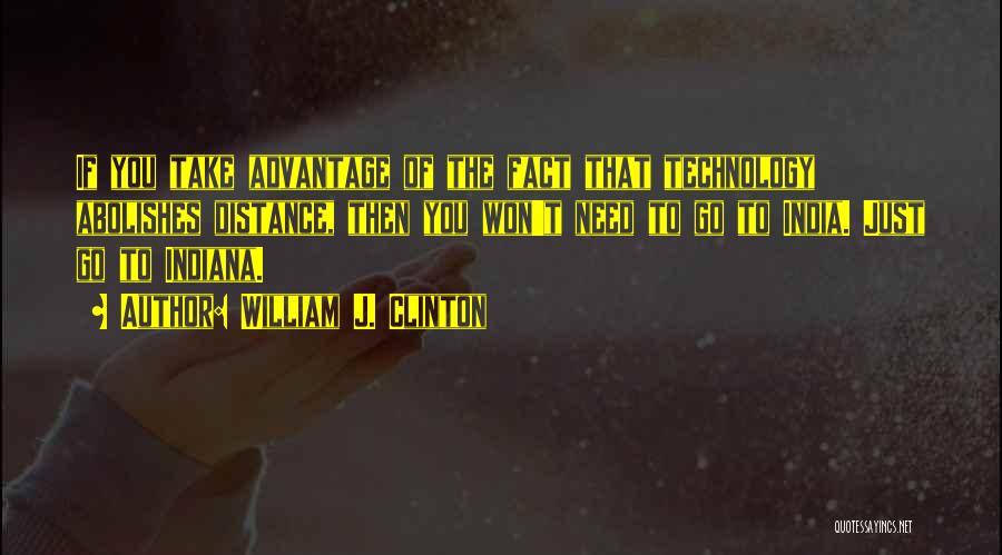 William J. Clinton Quotes: If You Take Advantage Of The Fact That Technology Abolishes Distance, Then You Won't Need To Go To India. Just