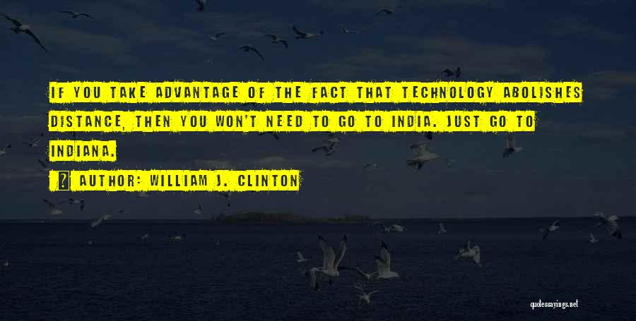 William J. Clinton Quotes: If You Take Advantage Of The Fact That Technology Abolishes Distance, Then You Won't Need To Go To India. Just