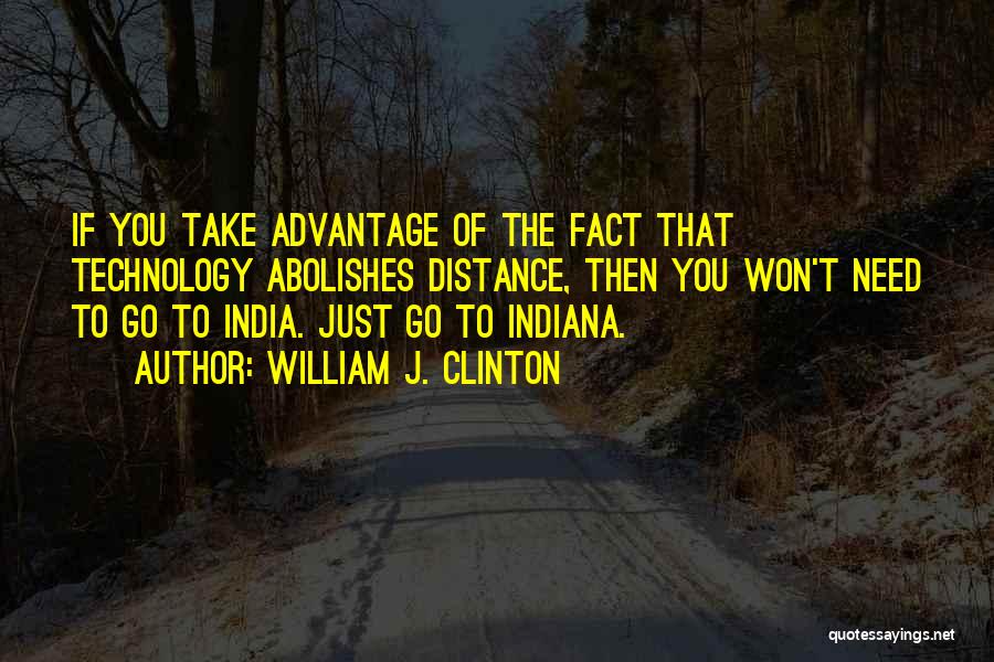 William J. Clinton Quotes: If You Take Advantage Of The Fact That Technology Abolishes Distance, Then You Won't Need To Go To India. Just