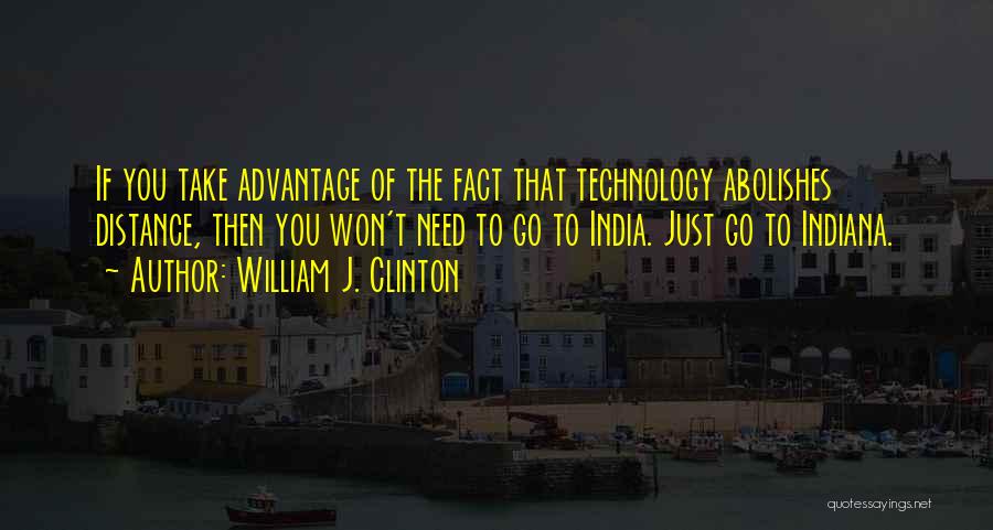 William J. Clinton Quotes: If You Take Advantage Of The Fact That Technology Abolishes Distance, Then You Won't Need To Go To India. Just