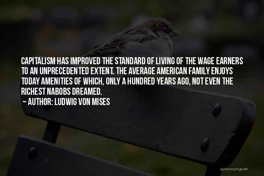 Ludwig Von Mises Quotes: Capitalism Has Improved The Standard Of Living Of The Wage Earners To An Unprecedented Extent. The Average American Family Enjoys