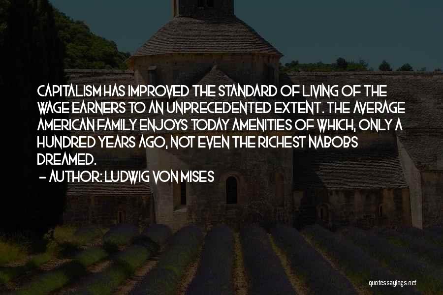 Ludwig Von Mises Quotes: Capitalism Has Improved The Standard Of Living Of The Wage Earners To An Unprecedented Extent. The Average American Family Enjoys