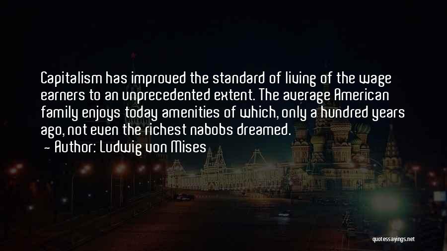Ludwig Von Mises Quotes: Capitalism Has Improved The Standard Of Living Of The Wage Earners To An Unprecedented Extent. The Average American Family Enjoys