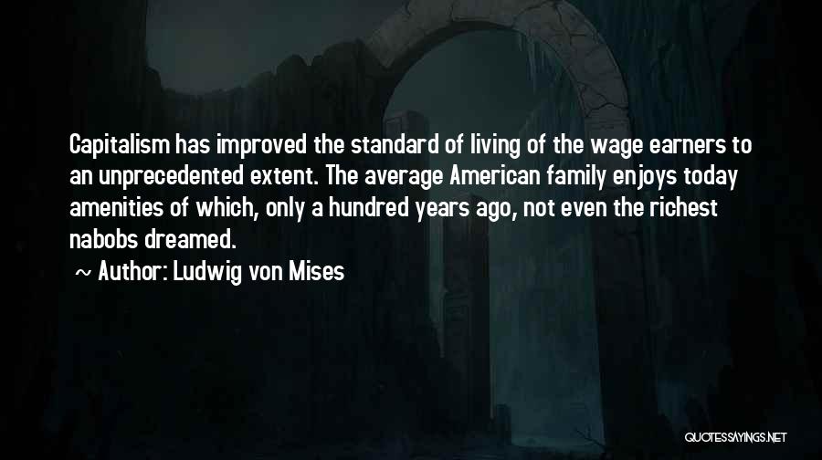 Ludwig Von Mises Quotes: Capitalism Has Improved The Standard Of Living Of The Wage Earners To An Unprecedented Extent. The Average American Family Enjoys