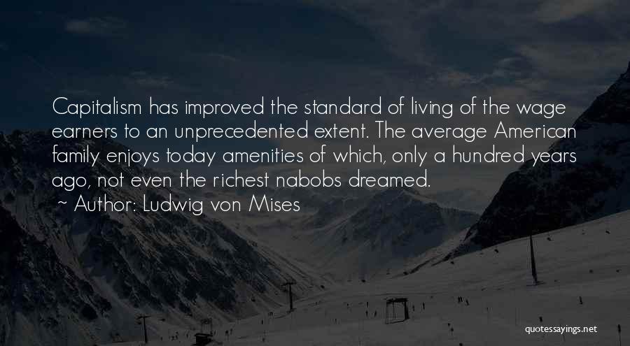 Ludwig Von Mises Quotes: Capitalism Has Improved The Standard Of Living Of The Wage Earners To An Unprecedented Extent. The Average American Family Enjoys