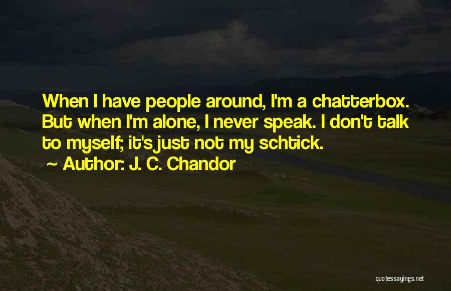 J. C. Chandor Quotes: When I Have People Around, I'm A Chatterbox. But When I'm Alone, I Never Speak. I Don't Talk To Myself;