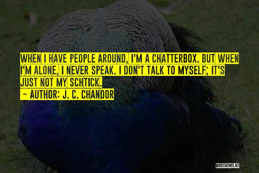 J. C. Chandor Quotes: When I Have People Around, I'm A Chatterbox. But When I'm Alone, I Never Speak. I Don't Talk To Myself;