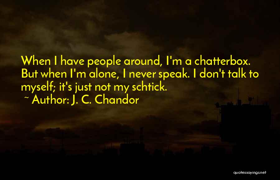 J. C. Chandor Quotes: When I Have People Around, I'm A Chatterbox. But When I'm Alone, I Never Speak. I Don't Talk To Myself;