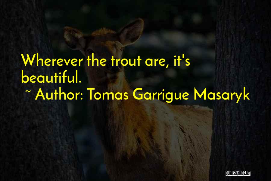 Tomas Garrigue Masaryk Quotes: Wherever The Trout Are, It's Beautiful.