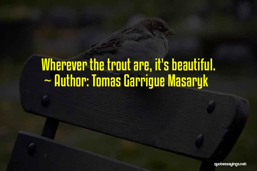 Tomas Garrigue Masaryk Quotes: Wherever The Trout Are, It's Beautiful.